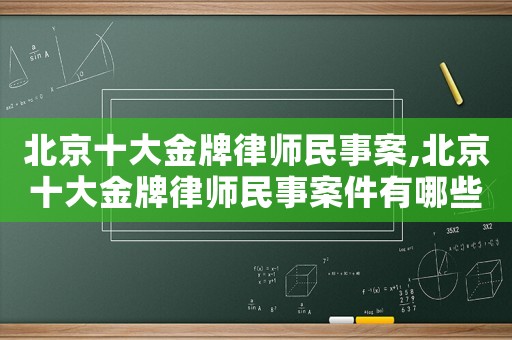 北京十大金牌律師民事案,北京十大金牌律師民事案件有哪些