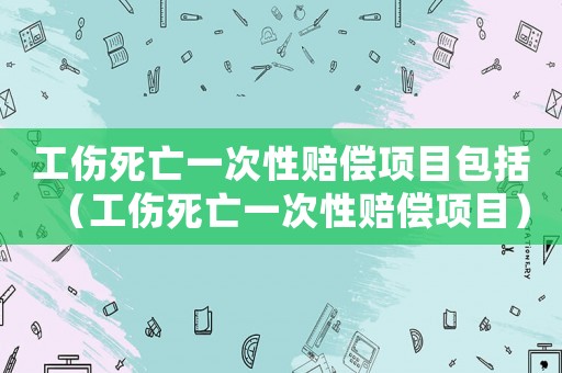 工傷死亡一次性賠償項目包括（工傷死亡一次性賠償項目）