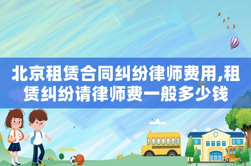 北京租賃合同糾紛律師費用,租賃糾紛請律師費一般多少錢