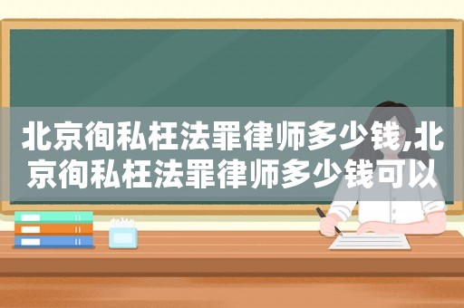 北京徇私枉法罪律師多少錢,北京徇私枉法罪律師多少錢可以立案
