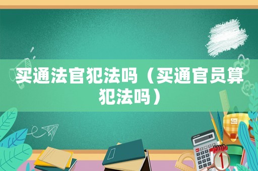 買通法官犯法嗎（買通官員算犯法嗎）