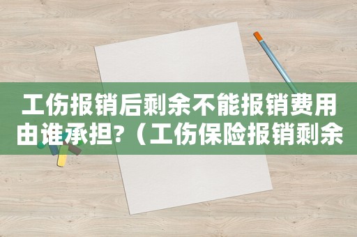 工傷報銷后剩余不能報銷費用由誰承擔(dān)?（工傷保險報銷剩余部分誰出）