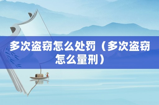 多次盜竊怎么處罰（多次盜竊怎么量刑）