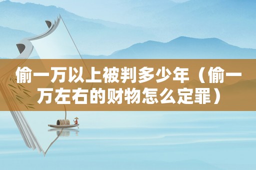 偷一萬以上被判多少年（偷一萬左右的財物怎么定罪）