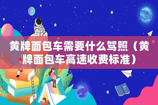 黃牌面包車需要什么駕照（黃牌面包車高速收費標準）