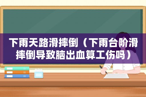 下雨天路滑摔倒（下雨臺階滑摔倒導致腦出血算工傷嗎）