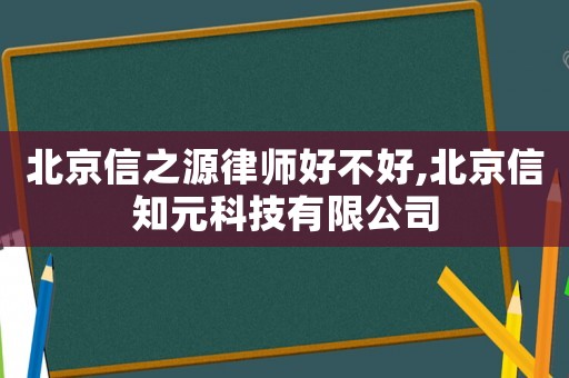 北京信之源律師好不好,北京信知元科技有限公司