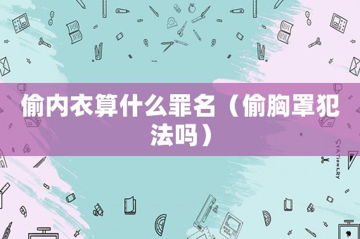 偷內衣算什么罪名（偷胸罩犯法嗎）