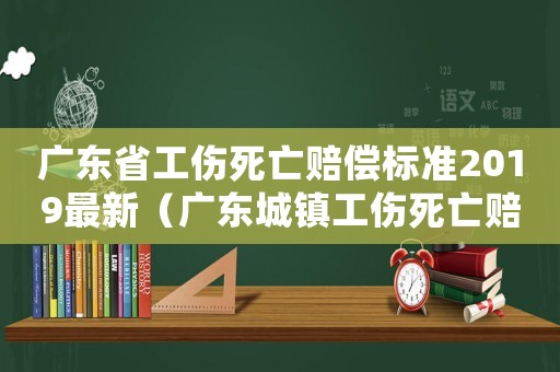 廣東省工傷死亡賠償標(biāo)準(zhǔn)2019最新（廣東城鎮(zhèn)工傷死亡賠償）