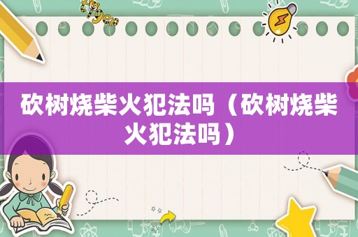 砍樹燒柴火犯法嗎（砍樹燒柴火犯法嗎）