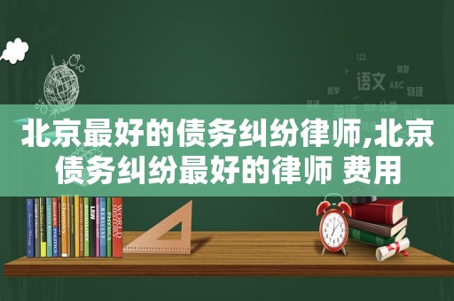 北京最好的債務(wù)糾紛律師,北京債務(wù)糾紛最好的律師 費(fèi)用