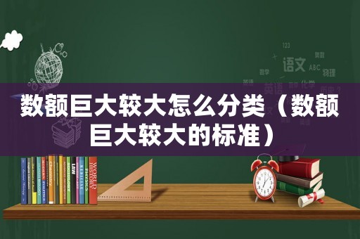數(shù)額巨大較大怎么分類（數(shù)額巨大較大的標(biāo)準(zhǔn)）