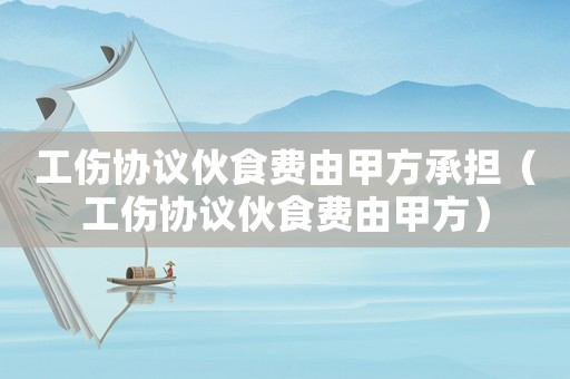 工傷協議伙食費由甲方承擔（工傷協議伙食費由甲方）