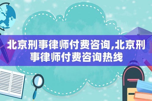 北京刑事律師付費(fèi)咨詢(xún),北京刑事律師付費(fèi)咨詢(xún)熱線(xiàn)