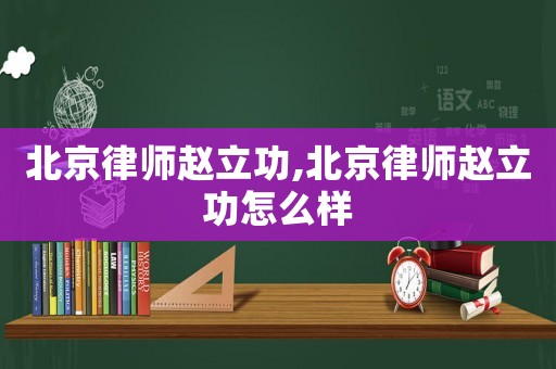 北京律師趙立功,北京律師趙立功怎么樣