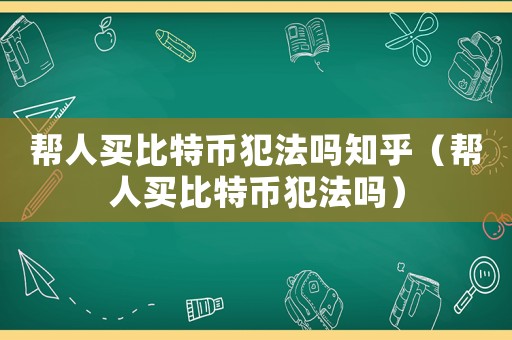 幫人買比特幣犯法嗎知乎（幫人買比特幣犯法嗎）