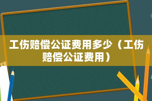 工傷賠償公證費用多少（工傷賠償公證費用）