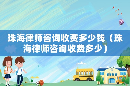 珠海律師咨詢收費多少錢（珠海律師咨詢收費多少）