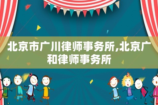 北京市廣川律師事務(wù)所,北京廣和律師事務(wù)所