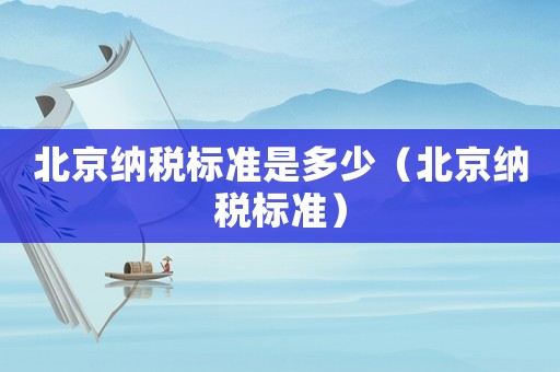 北京納稅標準是多少（北京納稅標準）