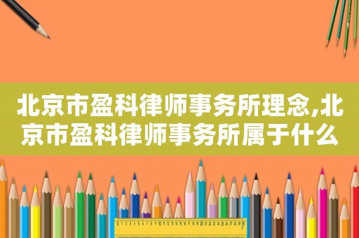 北京市盈科律師事務(wù)所理念,北京市盈科律師事務(wù)所屬于什么企業(yè)類型