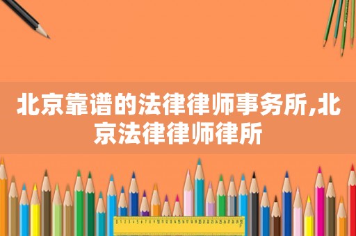 北京靠譜的法律律師事務所,北京法律律師律所
