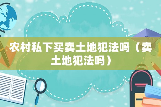 農村私下買賣土地犯法嗎（賣土地犯法嗎）