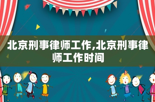 北京刑事律師工作,北京刑事律師工作時間