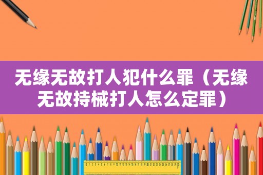 無緣無故打人犯什么罪（無緣無故持械打人怎么定罪）