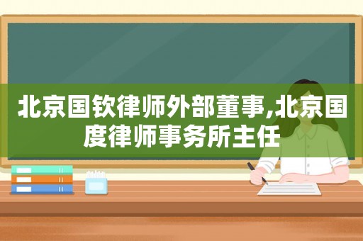 北京國欽律師外部董事,北京國度律師事務所主任