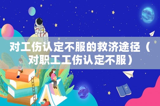 對工傷認定不服的救濟途徑（對職工工傷認定不服）