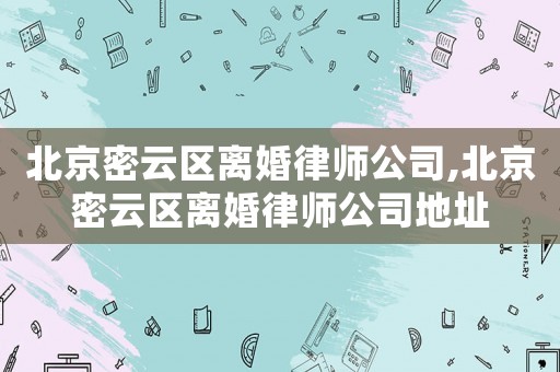 北京密云區(qū)離婚律師公司,北京密云區(qū)離婚律師公司地址