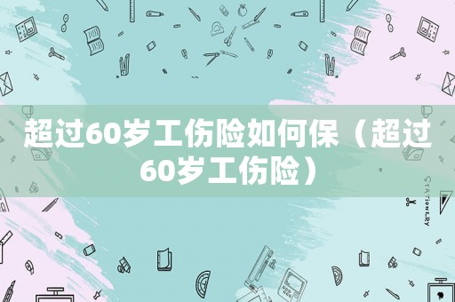 超過(guò)60歲工傷險(xiǎn)如何保（超過(guò)60歲工傷險(xiǎn)）