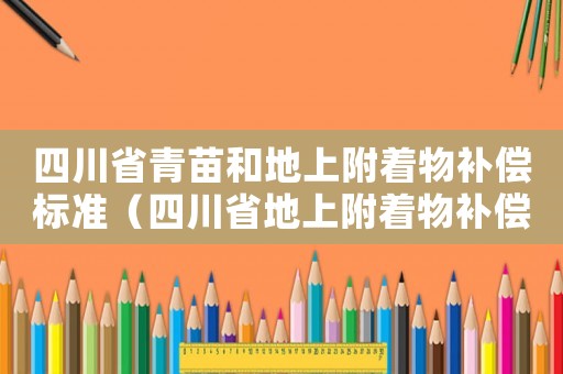 四川省青苗和地上附著物補償標準（四川省地上附著物補償標準）