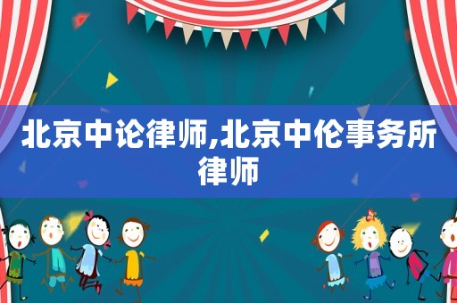 北京中論律師,北京中倫事務所律師