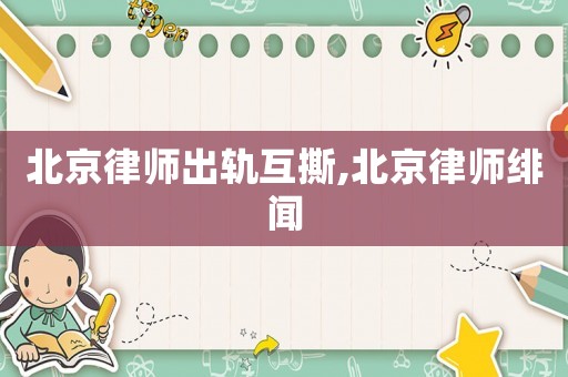 北京律師出軌互撕,北京律師緋聞