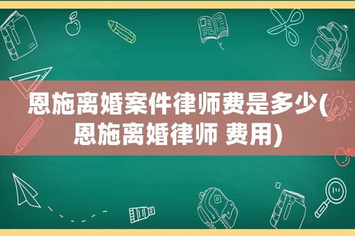 恩施離婚案件律師費是多少(恩施離婚律師 費用)