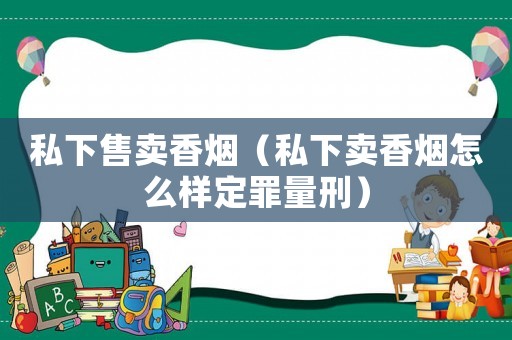 私下售賣香煙（私下賣香煙怎么樣定罪量刑）