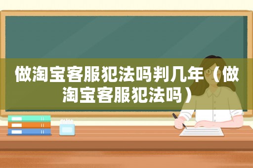 做淘寶客服犯法嗎判幾年（做淘寶客服犯法嗎）