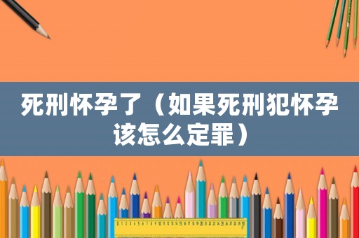 死刑懷孕了（如果死刑犯懷孕該怎么定罪）