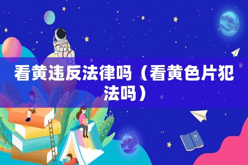 看黃違反法律嗎（看黃色片犯法嗎）
