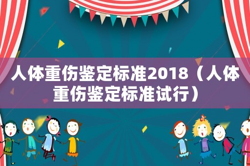 人體重傷鑒定標(biāo)準(zhǔn)2018（人體重傷鑒定標(biāo)準(zhǔn)試行）