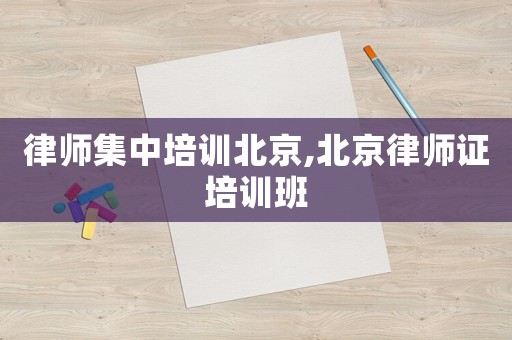 律師集中培訓北京,北京律師證培訓班