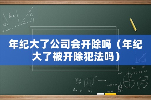 年紀(jì)大了公司會開除嗎（年紀(jì)大了被開除犯法嗎）