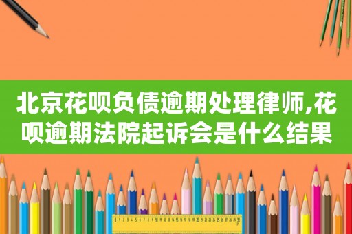 北京花唄負(fù)債逾期處理律師,花唄逾期法院起訴會是什么結(jié)果呢?