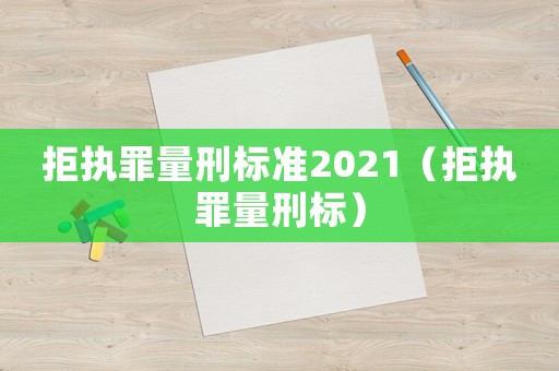 拒執(zhí)罪量刑標(biāo)準(zhǔn)2021（拒執(zhí)罪量刑標(biāo)）