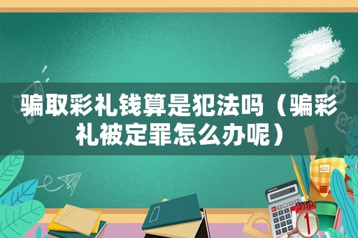 騙取彩禮錢算是犯法嗎（騙彩禮被定罪怎么辦呢）