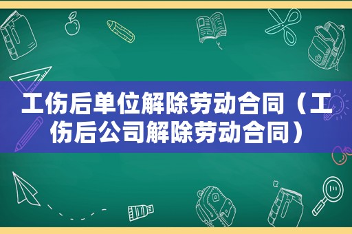 工傷后單位解除勞動合同（工傷后公司解除勞動合同）