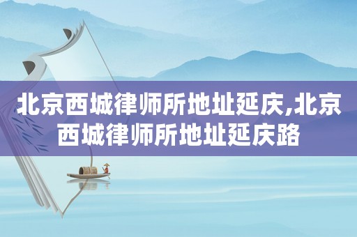 北京西城律師所地址延慶,北京西城律師所地址延慶路