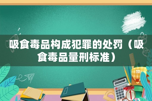 吸食毒品構(gòu)成犯罪的處罰（吸食毒品量刑標(biāo)準(zhǔn)）